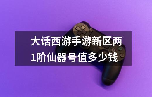 大话西游手游新区两1阶仙器号值多少钱-第1张-游戏信息-龙启网