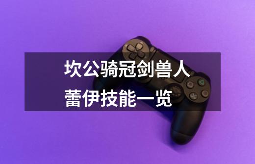 坎公骑冠剑兽人蕾伊技能一览-第1张-游戏信息-龙启网