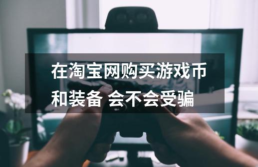 在淘宝网购买游戏币和装备 会不会受骗-第1张-游戏信息-龙启网
