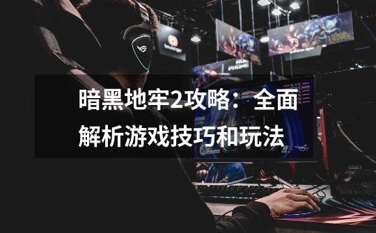 暗黑地牢2攻略:全面解析游戏技巧和玩法-第1张-游戏信息-龙启网