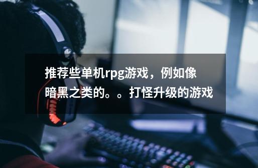推荐些单机rpg游戏,例如像暗黑之类的。。打怪升级的游戏-第1张-游戏信息-龙启网