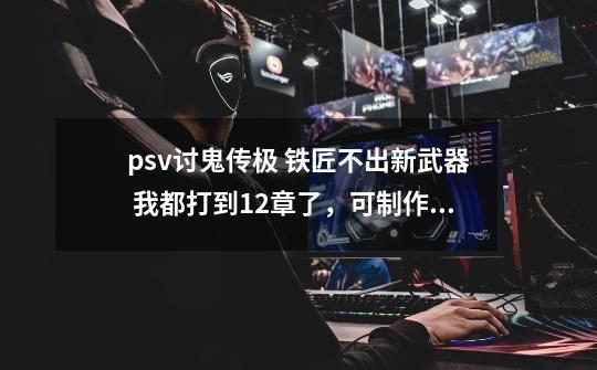 psv讨鬼传极 铁匠不出新武器 我都打到12章了,可制作武器里只显示到大树的武器 防具正常-第1张-游戏信息-龙启网