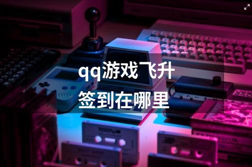 qq游戏飞升签到在哪里-第1张-游戏信息-龙启网