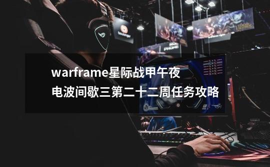 warframe星际战甲午夜电波间歇三第二十二周任务攻略-第1张-游戏信息-龙启网