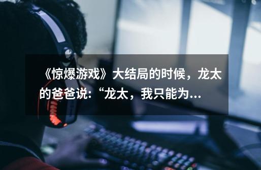 《惊爆游戏》大结局的时候,龙太的爸爸说:“龙太,我只能为你做这些了。” 我没看懂他做了什么-第1张-游戏信息-龙启网