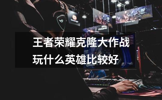 王者荣耀克隆大作战玩什么英雄比较好-第1张-游戏信息-龙启网