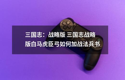 三国志:战略版 三国志战略版白马虎臣弓如何加战法兵书-第1张-游戏信息-龙启网