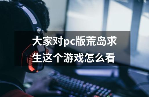 大家对pc版荒岛求生这个游戏怎么看-第1张-游戏信息-龙启网