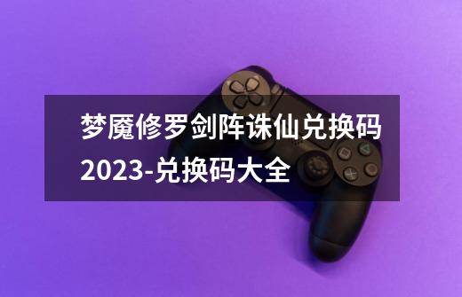 梦魇修罗剑阵诛仙兑换码2023-兑换码大全-第1张-游戏信息-龙启网
