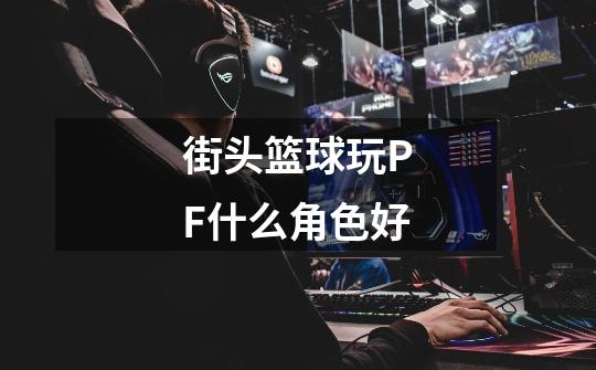 街头篮球玩PF什么角色好-第1张-游戏信息-龙启网