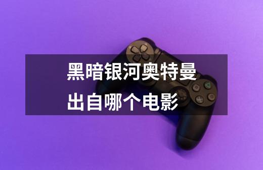 黑暗银河奥特曼出自哪个电影-第1张-游戏信息-龙启网