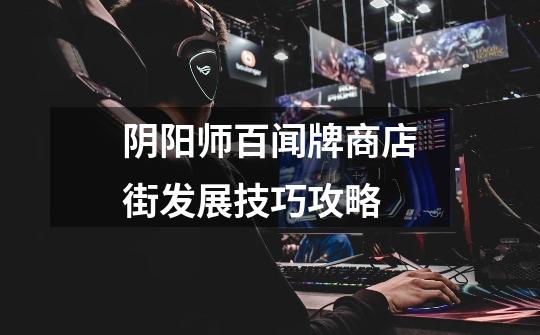阴阳师百闻牌商店街发展技巧攻略-第1张-游戏信息-龙启网