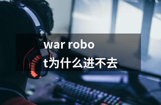 war robot为什么进不去-第1张-游戏信息-龙启网