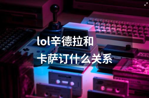 lol辛德拉和卡萨订什么关系-第1张-游戏信息-龙启网
