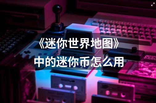 《迷你世界地图》中的迷你币怎么用-第1张-游戏信息-龙启网