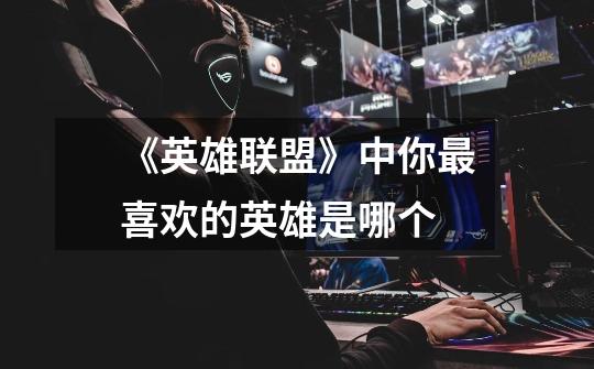 《英雄联盟》中你最喜欢的英雄是哪个-第1张-游戏信息-龙启网