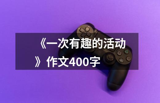 《一次有趣的活动》作文400字-第1张-游戏信息-龙启网