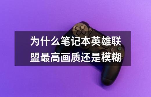 为什么笔记本英雄联盟最高画质还是模糊-第1张-游戏信息-龙启网