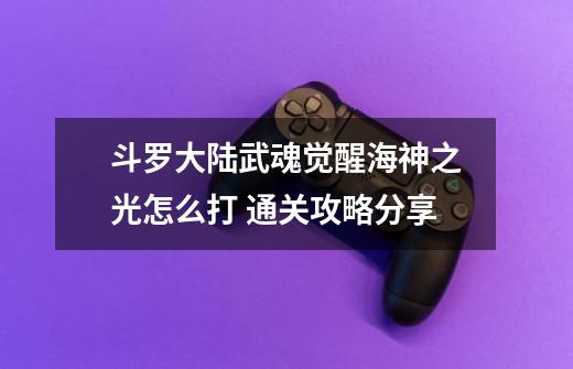 斗罗大陆武魂觉醒海神之光怎么打 通关攻略分享-第1张-游戏信息-龙启网