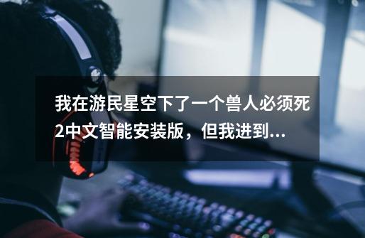 我在游民星空下了一个兽人必须死2中文智能安装版，但我进到游戏里玩儿了第一关，背景全是白色的-第1张-游戏信息-龙启网