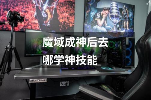 魔域成神后去哪学神技能-第1张-游戏信息-龙启网