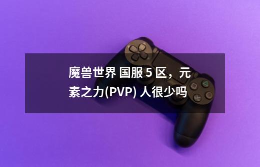 魔兽世界 国服 5 区，元素之力(PVP) 人很少吗-第1张-游戏信息-龙启网