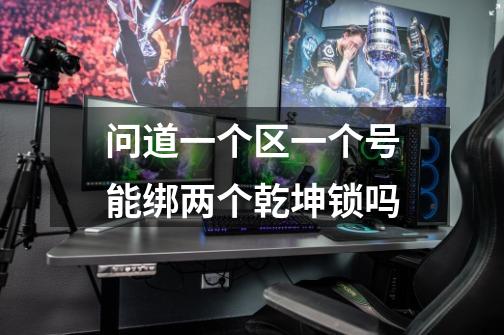 问道一个区一个号能绑两个乾坤锁吗-第1张-游戏信息-龙启网