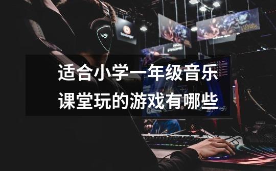 适合小学一年级音乐课堂玩的游戏有哪些-第1张-游戏信息-龙启网