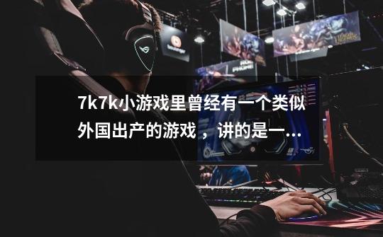 7k7k小游戏里曾经有一个类似外国出产的游戏 ，讲的是一个小男孩冒险故事情节很长，就是忘了叫什么求这游戏-第1张-游戏信息-龙启网