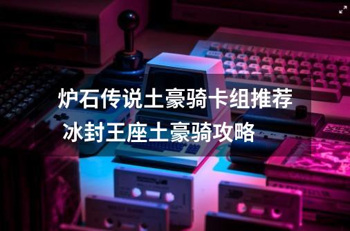 炉石传说土豪骑卡组推荐 冰封王座土豪骑攻略-第1张-游戏信息-龙启网