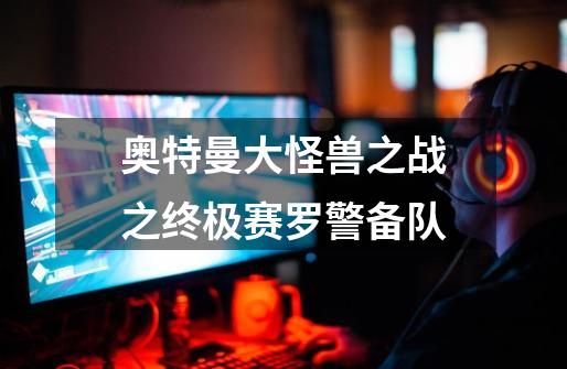 奥特曼大怪兽之战之终极赛罗警备队-第1张-游戏信息-龙启网