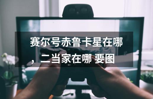 赛尔号赤鲁卡星在哪，二当家在哪 要图-第1张-游戏信息-龙启网