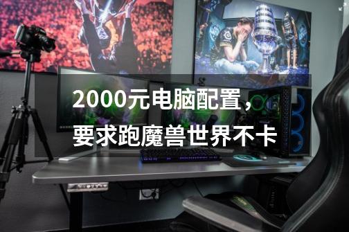 2000元电脑配置，要求跑魔兽世界不卡-第1张-游戏信息-龙启网