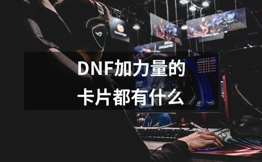 DNF加力量的卡片都有什么-第1张-游戏信息-龙启网