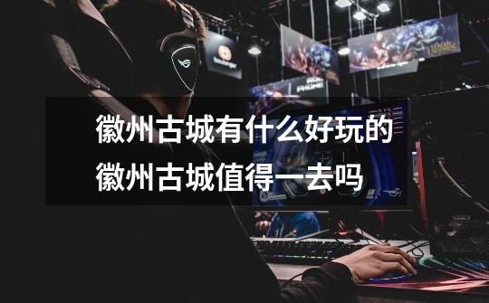 徽州古城有什么好玩的徽州古城值得一去吗-第1张-游戏信息-龙启网