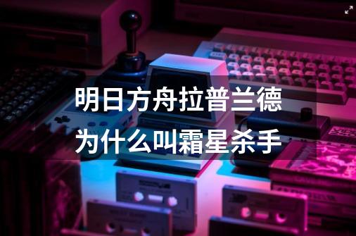 明日方舟拉普兰德为什么叫霜星杀手-第1张-游戏信息-龙启网