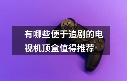 有哪些便于追剧的电视机顶盒值得推荐-第1张-游戏信息-龙启网