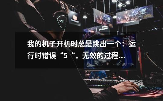 我的机子开机时总是跳出一个：运行时错误“5“，无效的过程调用或参数。这是怎么回事-第1张-游戏信息-龙启网