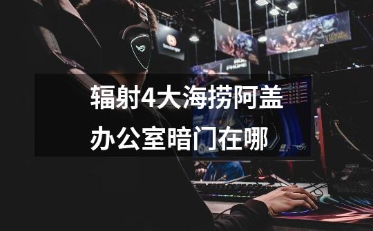 辐射4大海捞阿盖办公室暗门在哪-第1张-游戏信息-龙启网