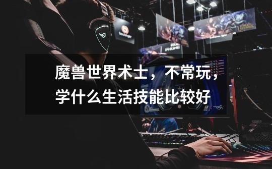 魔兽世界术士，不常玩，学什么生活技能比较好-第1张-游戏信息-龙启网