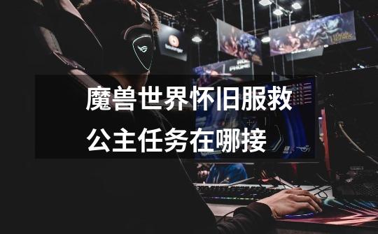 魔兽世界怀旧服救公主任务在哪接-第1张-游戏信息-龙启网