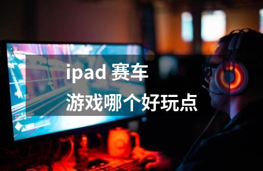 ipad 赛车游戏哪个好玩点-第1张-游戏信息-龙启网
