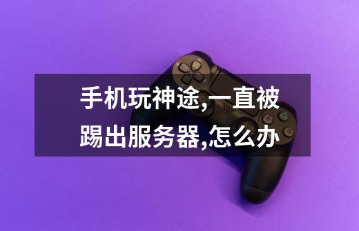 手机玩神途,一直被踢出服务器,怎么办-第1张-游戏信息-龙启网