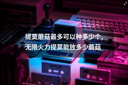 提莫蘑菇最多可以种多少个,无限火力提莫能放多少蘑菇-第1张-游戏信息-龙启网