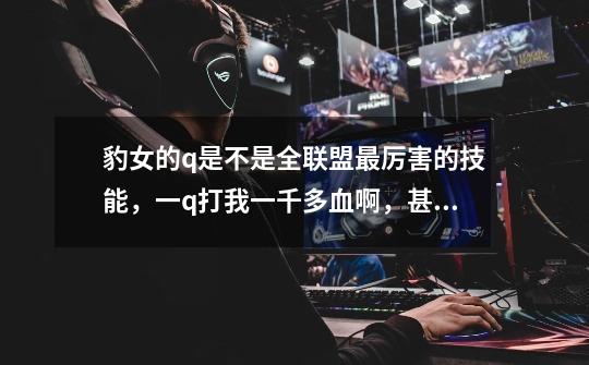豹女的q是不是全联盟最厉害的技能，一q打我一千多血啊，甚至直接死人，起来的豹女怎么解决-第1张-游戏信息-龙启网