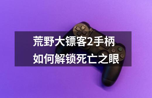 荒野大镖客2手柄如何解锁死亡之眼-第1张-游戏信息-龙启网