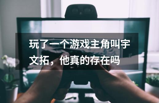 玩了一个游戏主角叫宇文拓,他真的存在吗-第1张-游戏信息-龙启网