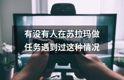 有没有人在苏拉玛做任务遇到过这种情况-第1张-游戏信息-龙启网