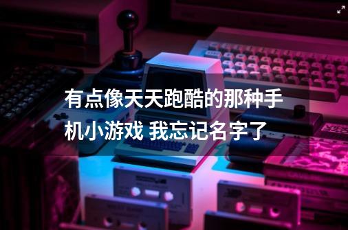 有点像天天跑酷的那种手机小游戏 我忘记名字了-第1张-游戏信息-龙启网