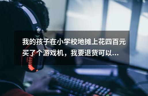 我的孩子在小学校地摊上花四百元买了个游戏机，我要退货可以吗-第1张-游戏信息-龙启网